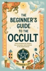 The Beginner's Guide to the Occult: Understanding the History, Key Concepts, and Practices of the Supernatural Cover Image