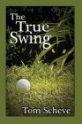 The True Swing By Tom Scheve Cover Image