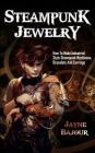 Steampunk Jewelry: How to Make Industrial Style Steampunk Necklaces, Bracelets and Earrings By Jayne Bajour Cover Image