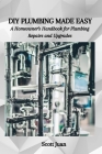 DIY Plumbing Made Easy: A Homeowner's Handbook for Plumbing Repairs and Upgrades By Scott Juan Cover Image