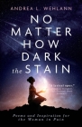 No Matter How Dark the Stain: Poems and Inspiration for the Woman in Pain By Andrea L. Wehlann Cover Image