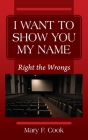 I Want to Show You My Name: Right the Wrongs By Mary F. Cook Cover Image