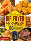 The Complete Air Fryer Cookbook on a Budget: 100 Fast And Easy Delicious Recipes For Beginners And Advanced User. Effortless Air Frying, As Roast Or G By Leonard Key Cover Image