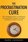 The Procrastination Cure: Life-Changing Secrets To Overcome Procrastination, Master Your Mind, And Become More Proactive! By Marie Johnson Cover Image