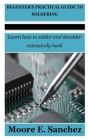 Beginner's Practical Guide to Soldering: Learn how to solder and desolder extensively book By Moore E. Sanchez Cover Image