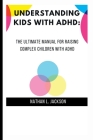 Understanding Kids with ADHD: The Ultimate Manual for Raising Complex Children with ADHD By Nathan L. Jackson Cover Image
