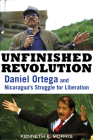 Unfinished Revolution: Daniel Ortega and Nicaragua's Struggle for Liberation By Kenneth E. Morris Cover Image