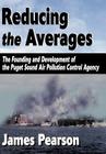 Reducing the Averages: The Founding and Development of the Puget Sound Air Pollution Control Agency By James Pearson Cover Image