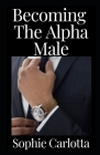 Becoming The Alpha Male: How to Become the Alpha Male Women Respect, Desire, and Want to Submit To By Sophie Carlotta Cover Image