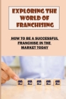 Exploring The World Of Franchising: How To Be A Successful Franchise In The Market Today: Starting A Business By Joseph Praska Cover Image