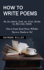 How to Write Poems: An Ultimate Step by Step Guide to Writing Poems (How to Create Great Poems Whether You're a Newbie or Not) By Raymond Miller Cover Image