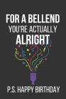For a Bellend You're Actually Alright P.S. Happy Birthday: Novelty Birthday Gifts: Alternative Birthday Card... Paperback Notebook By Celebrate Creations Co Cover Image