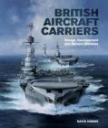 British Aircraft Carriers: Design, Development and Service Histories By David Hobbs Cover Image
