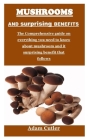 Mushrooms and Surprising Benefits: The Comprehensive guide on everything you need to know about mushroom and it surprising benefit that follows By Adam Cutler Cover Image
