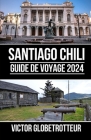 Guide de Voyage À Santiago Chili 2024: Le guide de poche complet et à jour pour planifier votre voyage Tout ce que vous devez savoir pour explorer la By Victor Globetrotteur Cover Image
