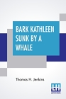 Bark Kathleen Sunk By A Whale: As Related By The Captain, Thomas H. Jenkins To Which Is Added An Account Of Two Like Occurrences, The Loss Of Ships A By Thomas H. Jenkins Cover Image