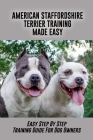 American Staffordshire Terrier Training Made Easy: Easy Step By Step Training Guide For Dog Owners: How To Train Your Staffy To Protect You By Colton Beckner Cover Image