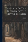 The Rolls Of The Freemen Of The City Of Chester: Part I, 1392 - 1700 Transcribed and Edited by J.H.E. Bennett Cover Image