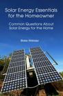 Solar Energy Essentials for the Homeowner: Solar Energy Essentials for the Homeowner: Common Questions about Solar Energy for the Home By Blake Webster Cover Image