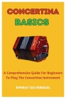 Concertina Basics: A Comprehensive Guide For Beginners To Play The Concertina Instrument Cover Image