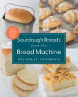 Sourdough Breads from the Bread Machine: 100 Surefire Recipes for Everyday Loaves, Artisan Breads, Baguettes, Bagels, Rolls, and More Cover Image