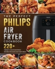 The Perfect Philips Air fryer Cookbook: 220+ Vibrant & Mouthwatering Recipes for Quick and Easy Meals By Linda Downs Cover Image