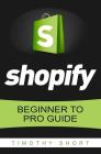 Shopify: Beginner to Pro Guide - The Comprehensive Guide: (Shopify, Shopify Pro, Shopify Store, Shopify Dropshipping, Shopify B By Timothy Short Cover Image