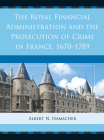 The Royal Financial Administration and the Prosecution of Crime in France, 1670-1789 By Albert N. Hamscher Cover Image