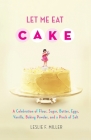 Let Me Eat Cake: A Celebration of Flour, Sugar, Butter, Eggs, Vanilla, Baking Powder, and a Pinch of Salt By Leslie F. Miller Cover Image