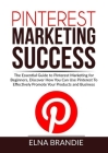 Pinterest Marketing Success: The Essential Guide to Pinterest Marketing for Beginners, Discover How You Can Use Pinterest To Effectively Promote Yo Cover Image