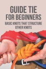 Guide Tie For Beginners: Basic Knots That Structure Other Knots: Learn How To Tie By Sherman Victorero Cover Image