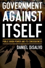 Government Against Itself: Public Union Power and Its Consequences By Daniel DiSalvo Cover Image