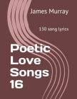Poetic Love Songs 16: 130 song lyrics By James Murray Cover Image