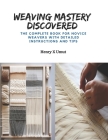 Weaving Mastery Discovered: The Complete Book for Novice Weavers with Detailed Instructions and Tips Cover Image