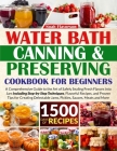 Water Bath Canning & Preserving Cookbook for Beginners: 1500 Days of Mastery in Preserving Meat, Vegetables, and More for a Well-Stocked Pantry, Easin By Noah Flavorson Cover Image