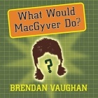 What Would Macgyver Do?: True Stories of Improvised Genius in Everyday Life Cover Image