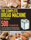 The Complete Bread Machine for Beginners Cookbook: 500 Fuss-Free Recipes for Making delicious Homemade Bread with Any Bread Maker Cover Image