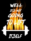 Well It's Not Going to Lift Itself: Weightlifting Powerlifting Gym Training Tracking Book Bodybuilding Powerlifting Strongman Weightlifting Strength T By Gym Universe Cover Image