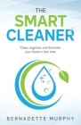 The Smart Cleaner: Clean, Organise and Declutter your Home in less Time: Clean, organise and declutter your home in less time By Bernadette Murphy Cover Image