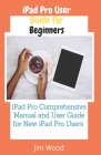 iPad Pro User Guide for Beginners: iPad Pro Comprehensive Manual and User Guide for New iPad Pro Users Cover Image