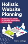 Holistic Website Planning: Positioning Your Website at the Centre of Your Digital Transformation By Andrew Armitage Cover Image