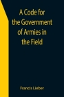 A Code for the Government of Armies in the Field; as authorized by the laws and usages of war on land. By Francis Lieber Cover Image