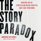 The Story Paradox: How Our Love of Storytelling Builds Societies and Tears Them Down Cover Image