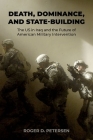 Death, Dominance, and State-Building: The Us in Iraq and the Future of American Military Intervention By Roger D. Petersen Cover Image