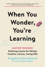 When You Wonder, You're Learning: Mister Rogers' Enduring Lessons for Raising Creative, Curious, Caring Kids By Gregg Behr, Ryan Rydzewski, Joanne Rogers (Foreword by) Cover Image