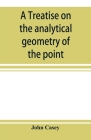 A treatise on the analytical geometry of the point, line, circle, and conic sections, containing an account of its most recent extensions, with numero Cover Image