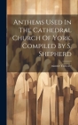 Anthems Used In The Cathedral Church Of York. Compiled By S. Shepherd Cover Image