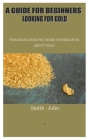 A Guide for Beginners Looking for Gold: This Book Gives You More Information about Gold Cover Image