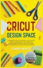 Cricut Design Space: The Basics of Cricut Machine. A Step-by-Step Guide to Configure the Software and Realize Amazing Project Ideas. Includ Cover Image