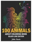 100 Animals: An Adult Coloring Book Black Line Edition with Lions, Elephants, Owls, Horses, Dogs, Cats Stress Relieving Animal Desi By John Starts Coloring Books Cover Image